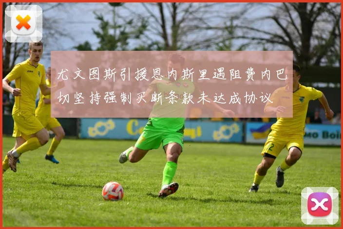 尤文图斯引援恩内斯里遇阻费内巴切坚持强制买断条款未达成协议