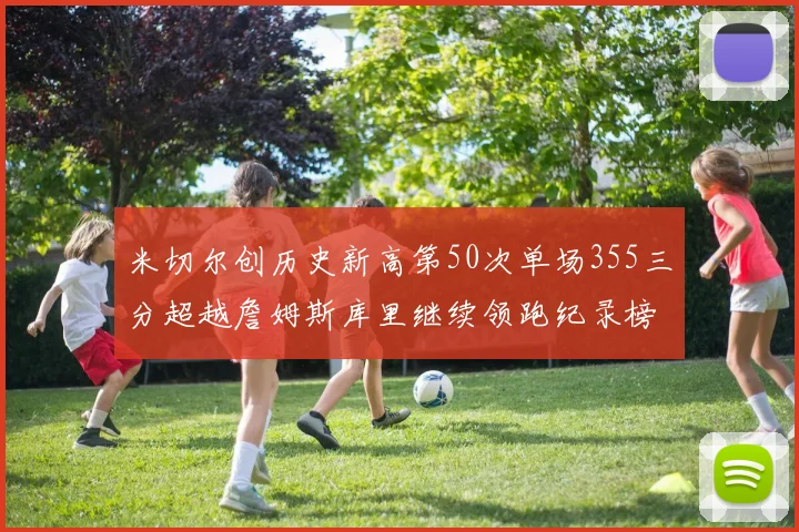 米切尔创历史新高第50次单场355三分超越詹姆斯库里继续领跑纪录榜