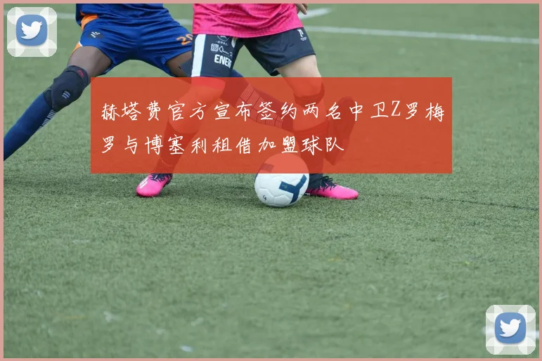 赫塔费官方宣布签约两名中卫Z罗梅罗与博塞利租借加盟球队