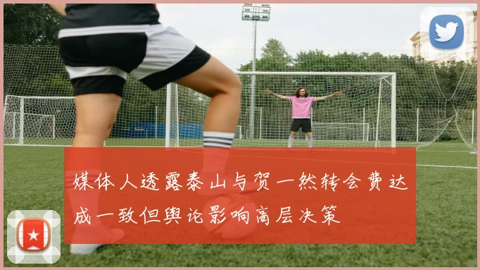 媒体人透露泰山与贺一然转会费达成一致但舆论影响高层决策