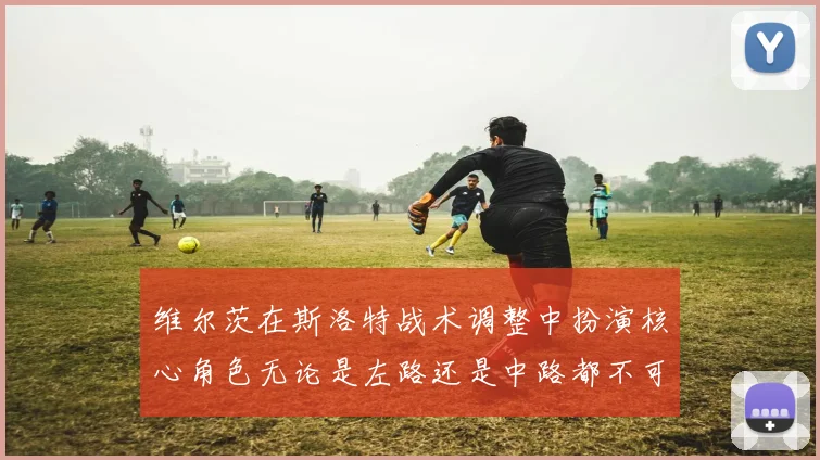 维尔茨在斯洛特战术调整中扮演核心角色无论是左路还是中路都不可或缺