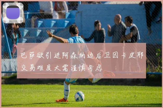 巴萨欲引进阿森纳边后卫因卡皮耶交易难度大需谨慎考虑