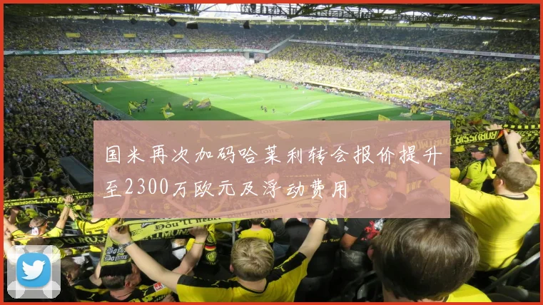 国米再次加码哈莱利转会报价提升至2300万欧元及浮动费用