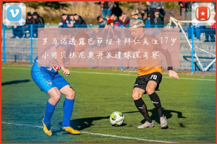 罗马诺透露巴萨纽卡拜仁关注17岁小将贝林尼奥并派遣球探考察