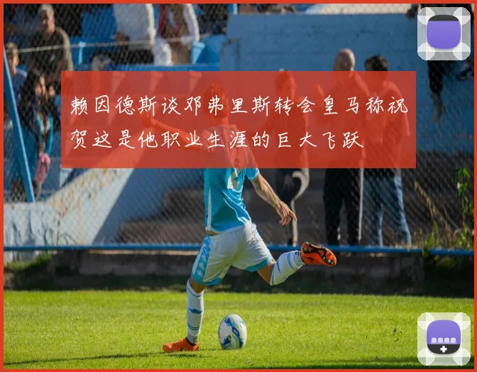赖因德斯谈邓弗里斯转会皇马称祝贺这是他职业生涯的巨大飞跃