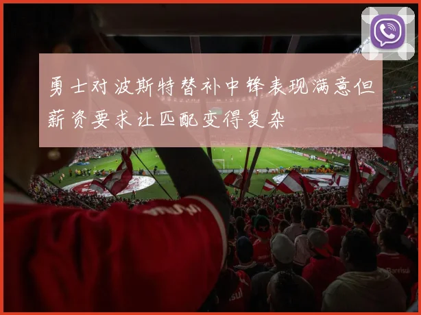 勇士对波斯特替补中锋表现满意但薪资要求让匹配变得复杂