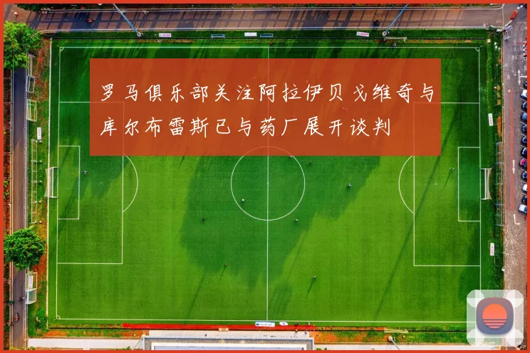 罗马俱乐部关注阿拉伊贝戈维奇与库尔布雷斯已与药厂展开谈判