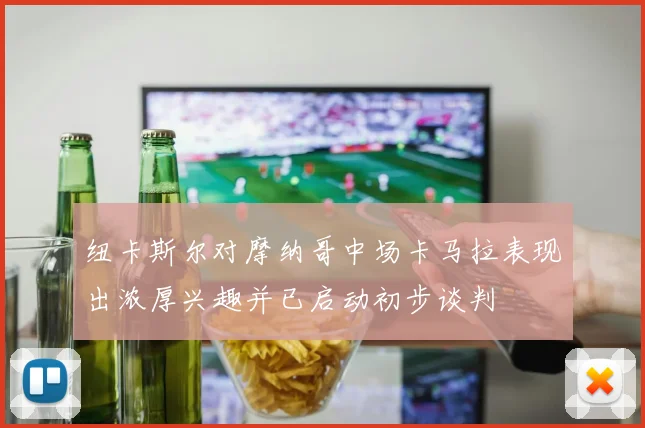 纽卡斯尔对摩纳哥中场卡马拉表现出浓厚兴趣并已启动初步谈判