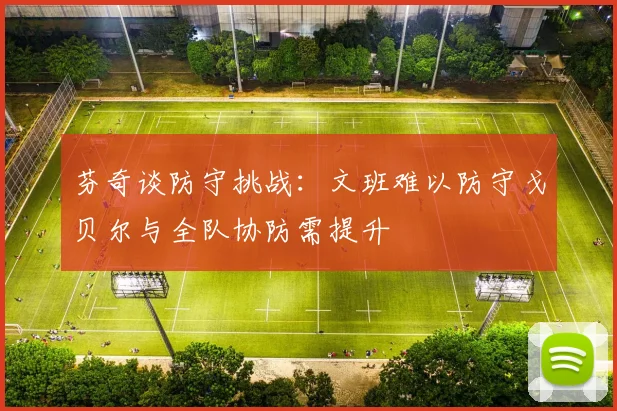 芬奇谈防守挑战：文班难以防守戈贝尔与全队协防需提升