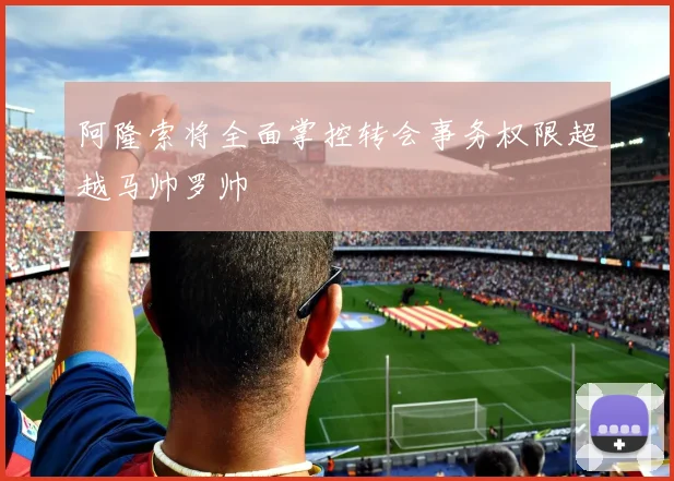 阿隆索将全面掌控转会事务权限超越马帅罗帅