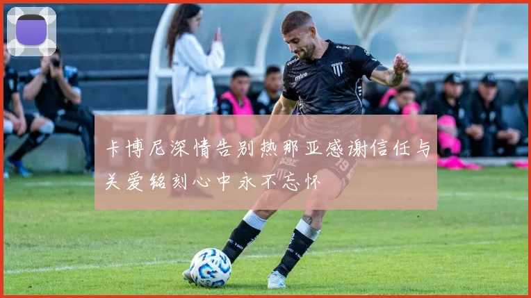 卡博尼深情告别热那亚感谢信任与关爱铭刻心中永不忘怀
