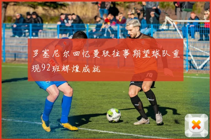 罗塞尼尔回忆曼联往事期望球队重现92班辉煌成就