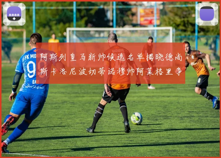 阿斯列皇马新帅候选名单揭晓德尚斯卡洛尼波切蒂诺穆帅阿莱格里争夺教鞭