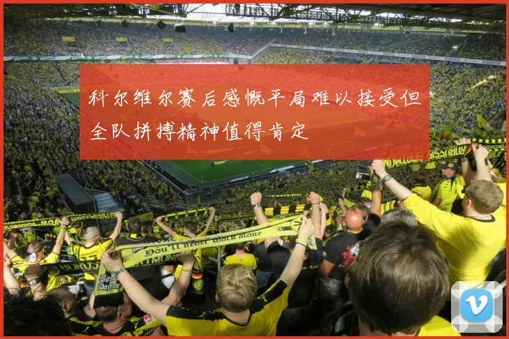 科尔维尔赛后感慨平局难以接受但全队拼搏精神值得肯定