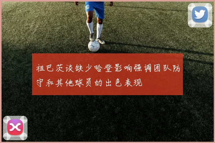 祖巴茨谈缺少哈登影响强调团队防守和其他球员的出色表现
