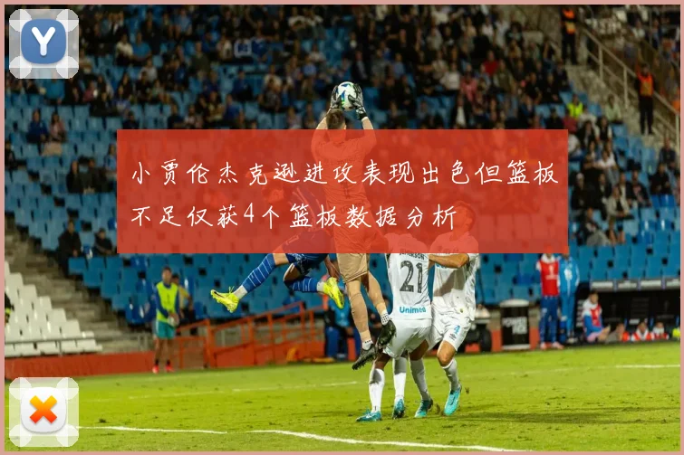 小贾伦杰克逊进攻表现出色但篮板不足仅获4个篮板数据分析
