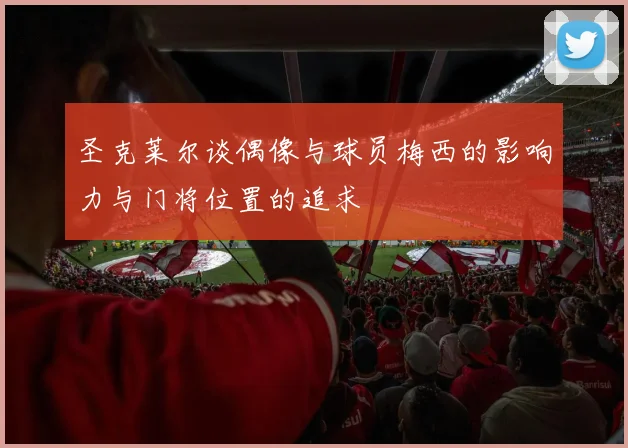 圣克莱尔谈偶像与球员梅西的影响力与门将位置的追求