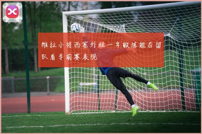 维拉小将西塞外租一年锻炼能否留队看季前赛表现