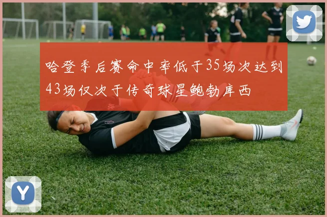 哈登季后赛命中率低于35场次达到43场仅次于传奇球星鲍勃库西