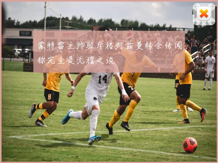蒙特雷主帅驳斥格列兹曼转会传闻称完全是无稽之谈