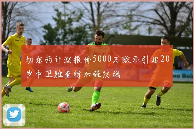 切尔西计划报价5000万欧元引进20岁中卫雅奎特加强防线
