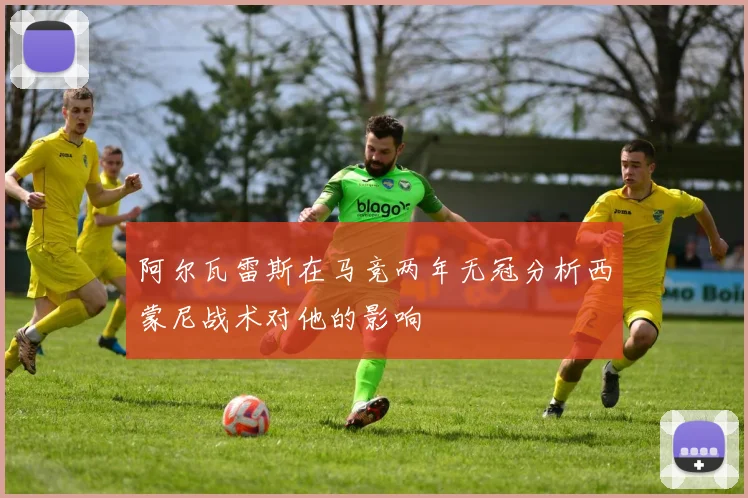 阿尔瓦雷斯在马竞两年无冠分析西蒙尼战术对他的影响