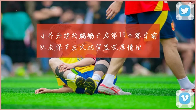 小乔丹续约鹈鹕开启第19个赛季前队友保罗发文祝贺显深厚情谊