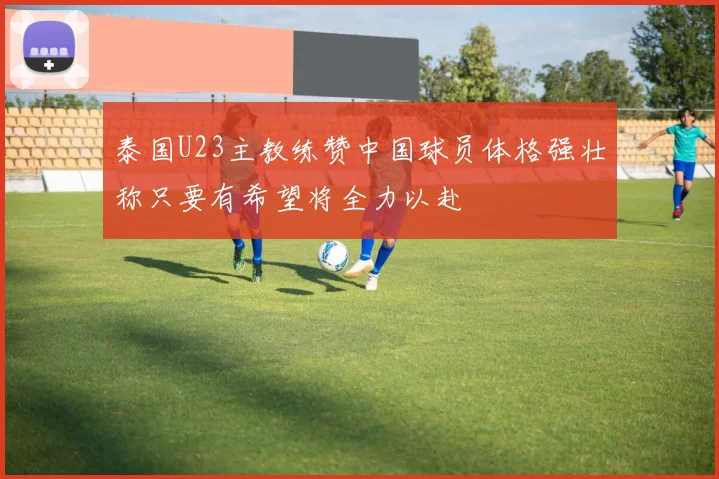 泰国U23主教练赞中国球员体格强壮称只要有希望将全力以赴