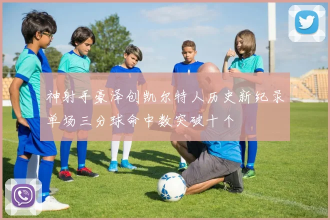 神射手豪泽创凯尔特人历史新纪录单场三分球命中数突破十个