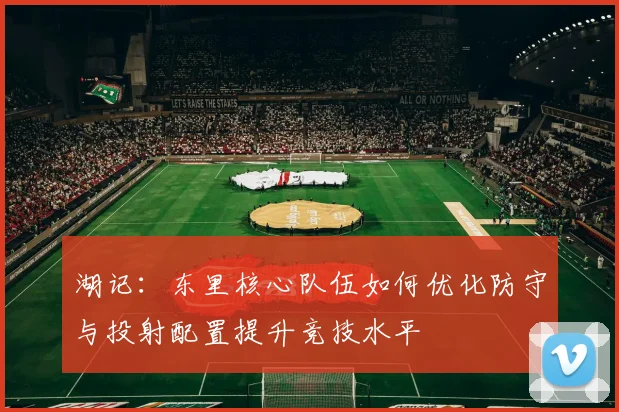湖记：东里核心队伍如何优化防守与投射配置提升竞技水平