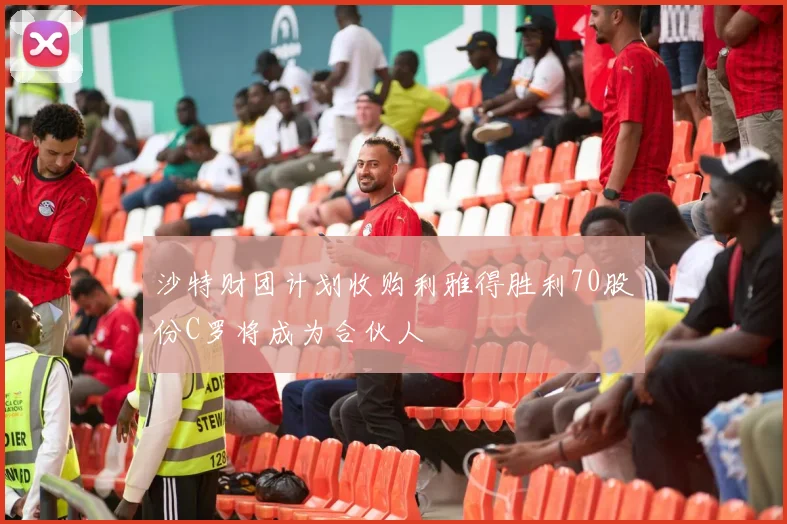 沙特财团计划收购利雅得胜利70股份C罗将成为合伙人