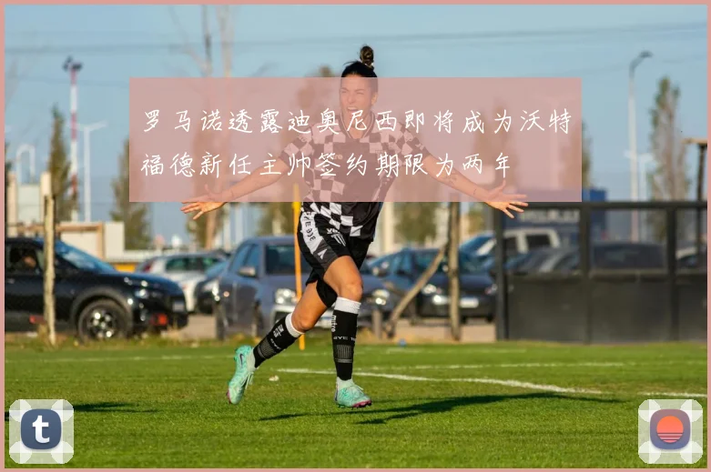 罗马诺透露迪奥尼西即将成为沃特福德新任主帅签约期限为两年