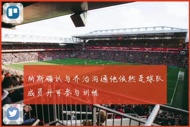 纳斯确认与乔治沟通他依然是球队成员并可参与训练