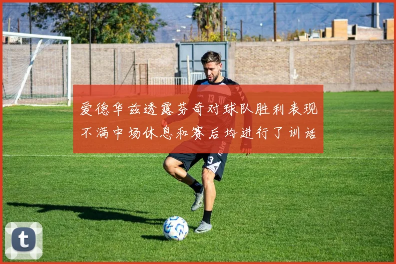 爱德华兹透露芬奇对球队胜利表现不满中场休息和赛后均进行了训话