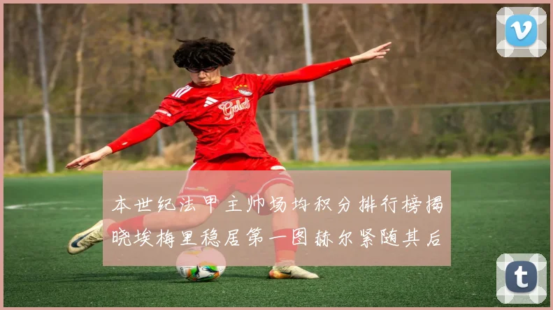 本世纪法甲主帅场均积分排行榜揭晓埃梅里稳居第一图赫尔紧随其后