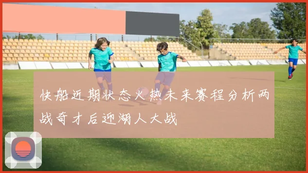 快船近期状态火热未来赛程分析两战奇才后迎湖人大战