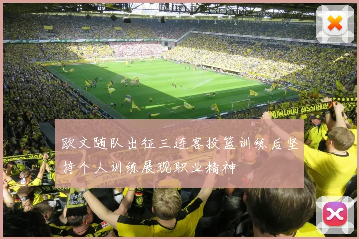 欧文随队出征三连客投篮训练后坚持个人训练展现职业精神