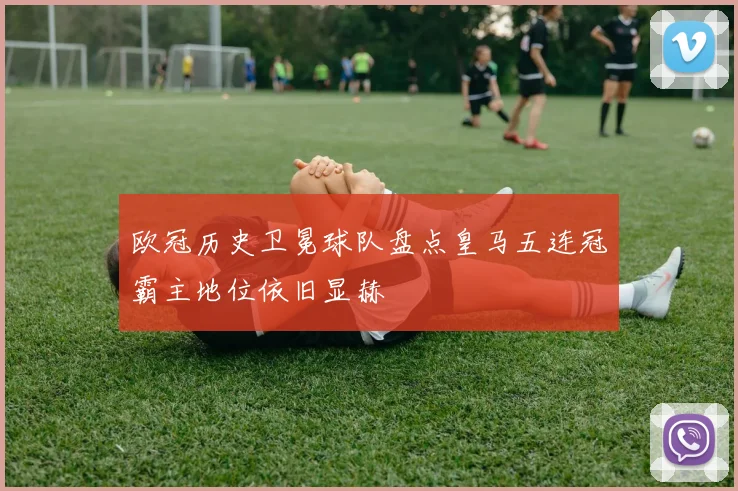 欧冠历史卫冕球队盘点皇马五连冠霸主地位依旧显赫