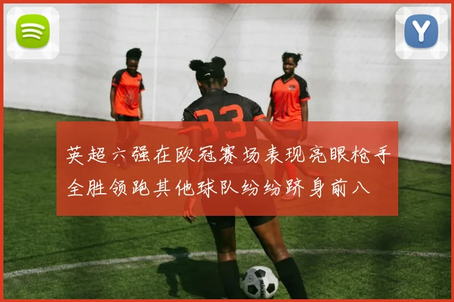 英超六强在欧冠赛场表现亮眼枪手全胜领跑其他球队纷纷跻身前八